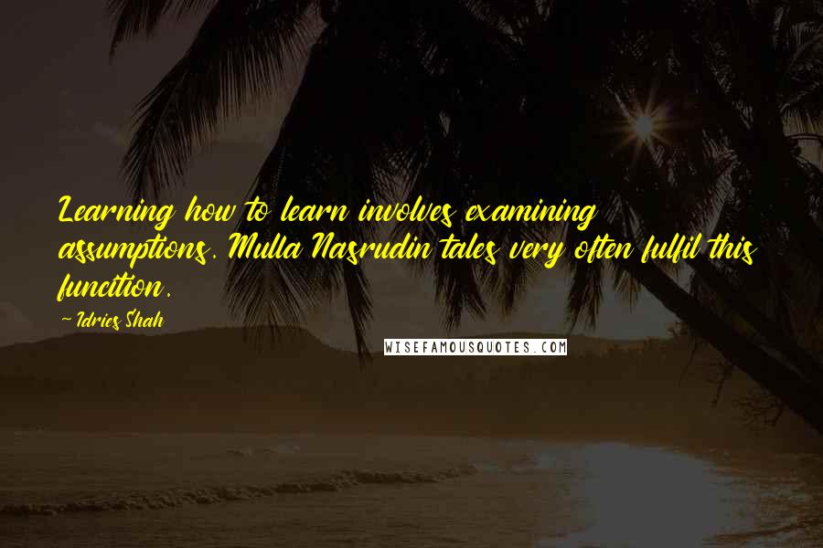 Idries Shah Quotes: Learning how to learn involves examining assumptions. Mulla Nasrudin tales very often fulfil this funcition.
