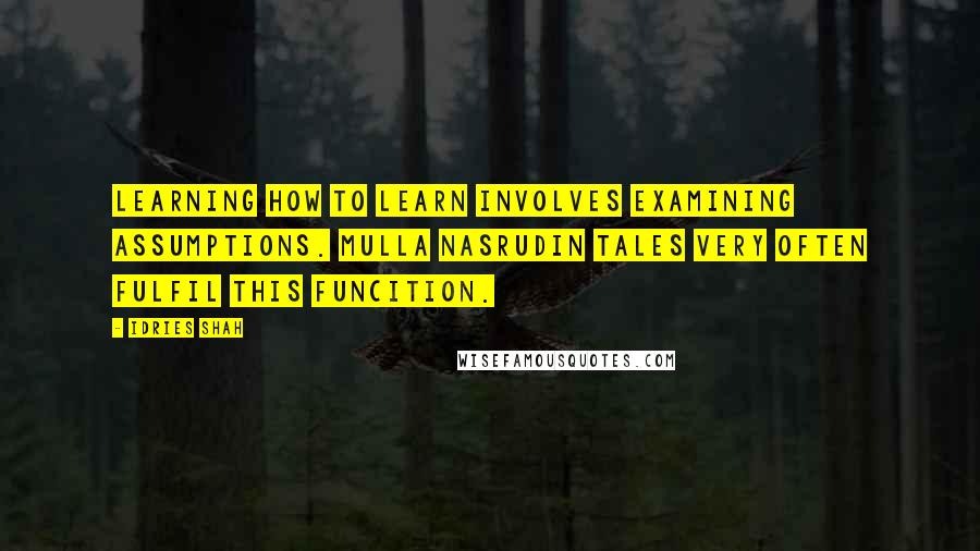 Idries Shah Quotes: Learning how to learn involves examining assumptions. Mulla Nasrudin tales very often fulfil this funcition.