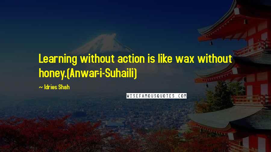 Idries Shah Quotes: Learning without action is like wax without honey.(Anwar-i-Suhaili)