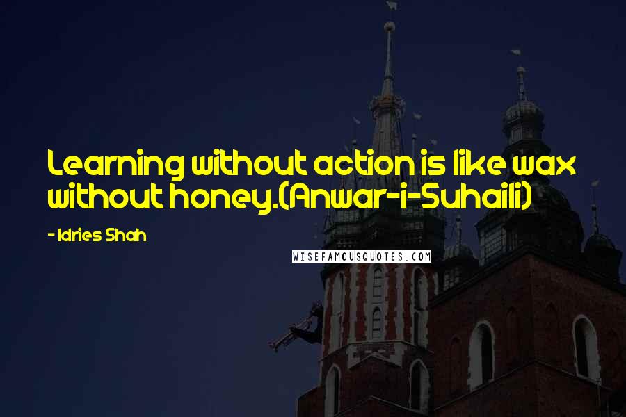 Idries Shah Quotes: Learning without action is like wax without honey.(Anwar-i-Suhaili)