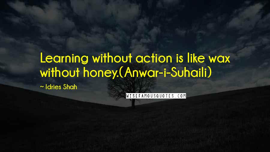 Idries Shah Quotes: Learning without action is like wax without honey.(Anwar-i-Suhaili)