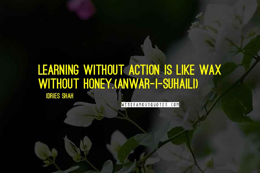 Idries Shah Quotes: Learning without action is like wax without honey.(Anwar-i-Suhaili)