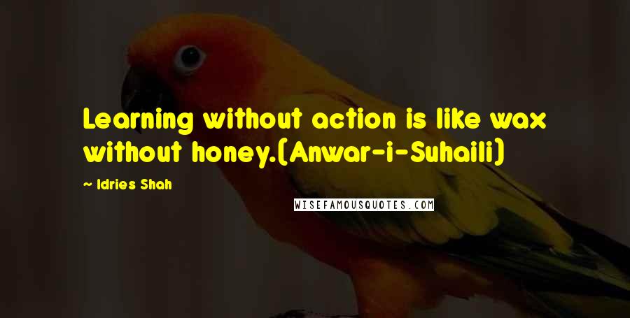 Idries Shah Quotes: Learning without action is like wax without honey.(Anwar-i-Suhaili)