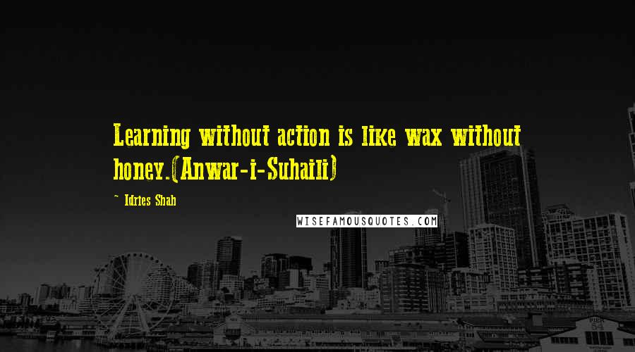 Idries Shah Quotes: Learning without action is like wax without honey.(Anwar-i-Suhaili)