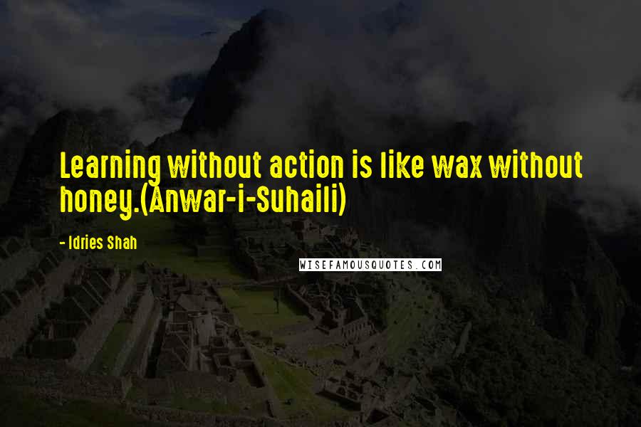 Idries Shah Quotes: Learning without action is like wax without honey.(Anwar-i-Suhaili)