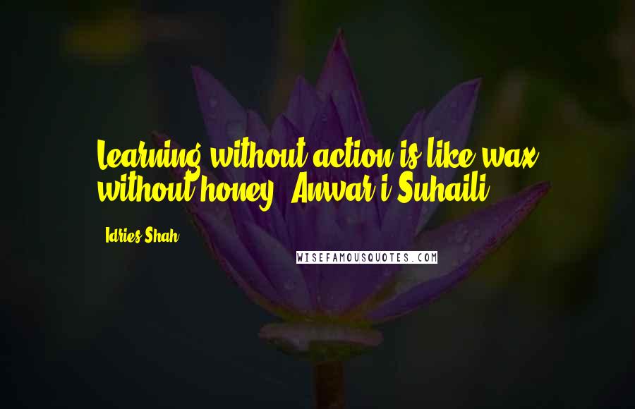 Idries Shah Quotes: Learning without action is like wax without honey.(Anwar-i-Suhaili)