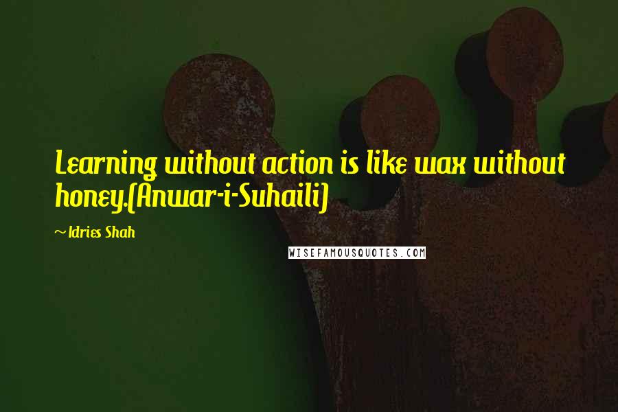 Idries Shah Quotes: Learning without action is like wax without honey.(Anwar-i-Suhaili)