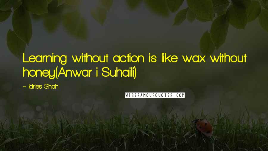 Idries Shah Quotes: Learning without action is like wax without honey.(Anwar-i-Suhaili)