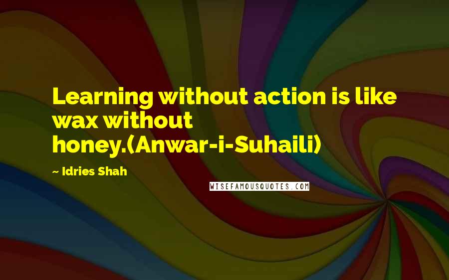 Idries Shah Quotes: Learning without action is like wax without honey.(Anwar-i-Suhaili)