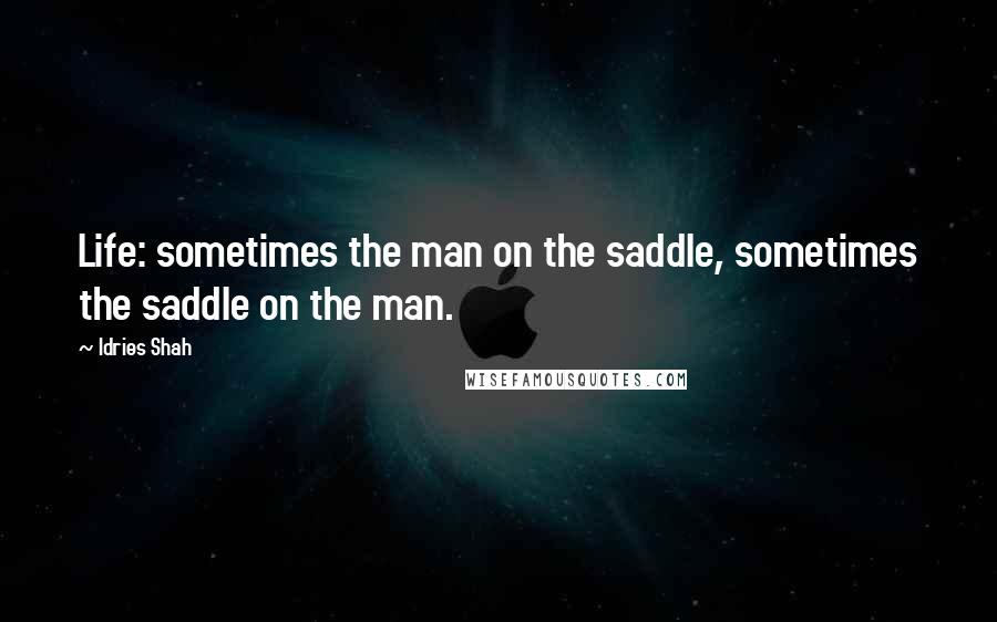 Idries Shah Quotes: Life: sometimes the man on the saddle, sometimes the saddle on the man.