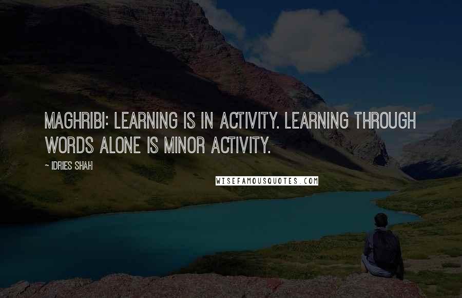 Idries Shah Quotes: MAGHRIBI: Learning is in activity. Learning through words alone is minor activity.