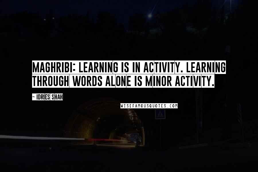 Idries Shah Quotes: MAGHRIBI: Learning is in activity. Learning through words alone is minor activity.