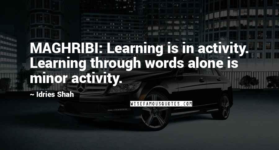 Idries Shah Quotes: MAGHRIBI: Learning is in activity. Learning through words alone is minor activity.