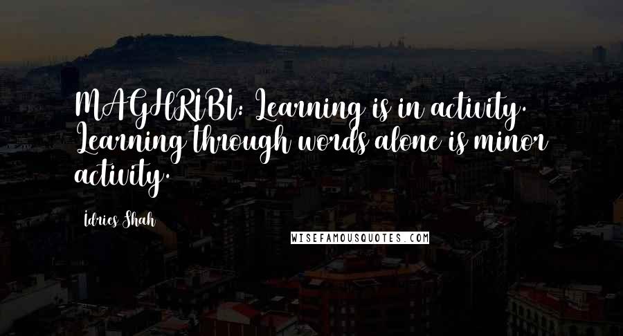 Idries Shah Quotes: MAGHRIBI: Learning is in activity. Learning through words alone is minor activity.