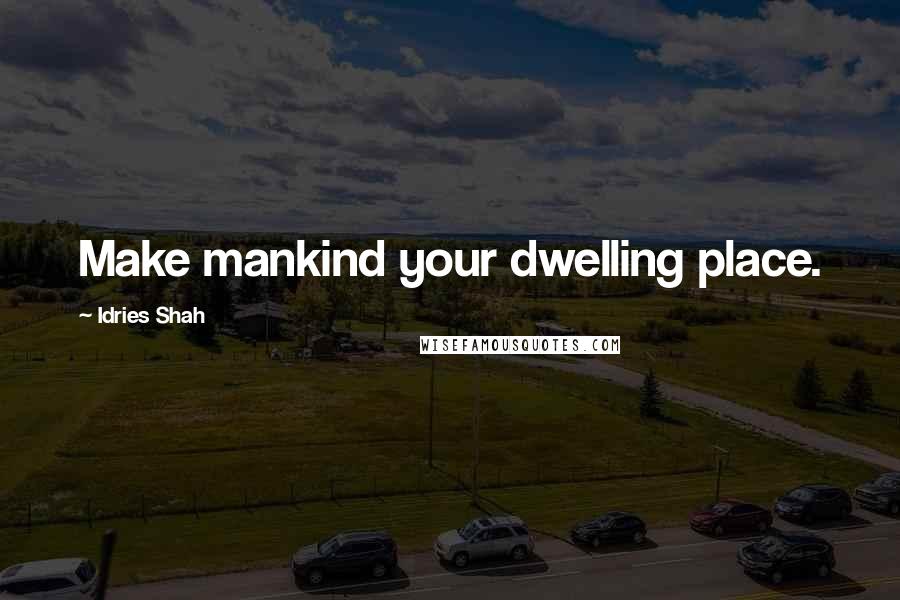 Idries Shah Quotes: Make mankind your dwelling place.