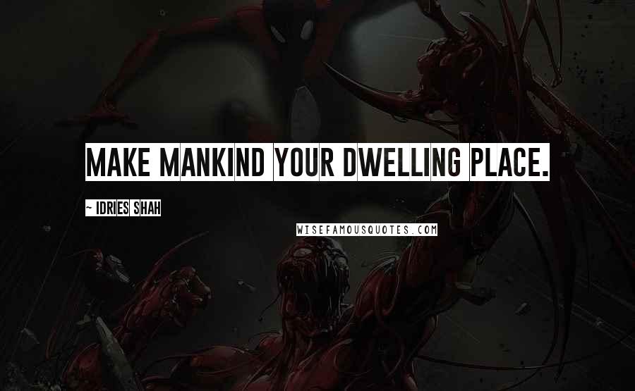 Idries Shah Quotes: Make mankind your dwelling place.