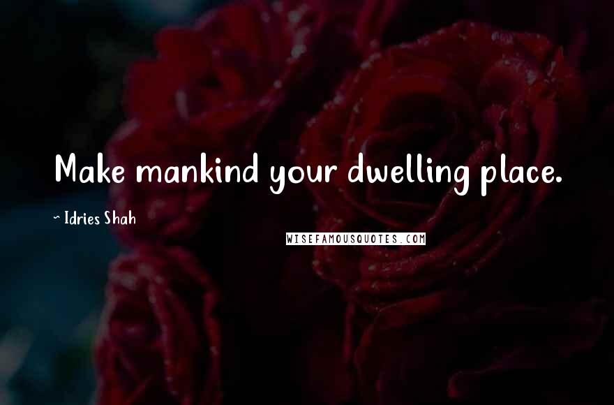 Idries Shah Quotes: Make mankind your dwelling place.