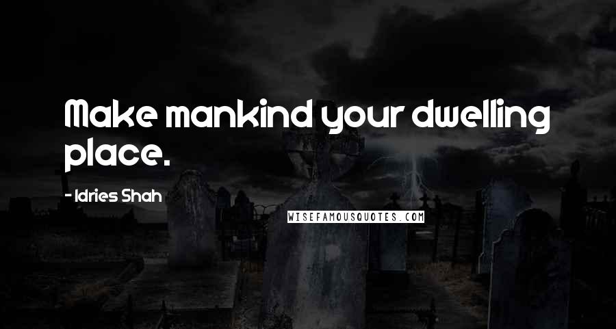 Idries Shah Quotes: Make mankind your dwelling place.