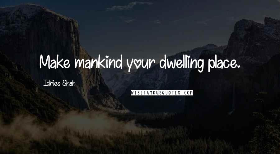 Idries Shah Quotes: Make mankind your dwelling place.