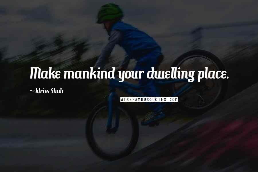 Idries Shah Quotes: Make mankind your dwelling place.