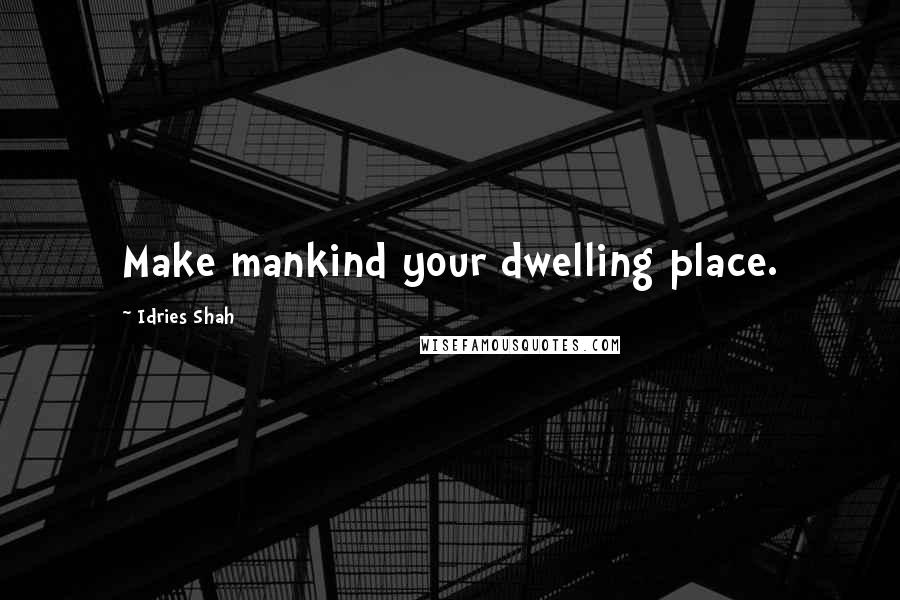 Idries Shah Quotes: Make mankind your dwelling place.