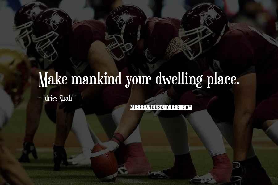 Idries Shah Quotes: Make mankind your dwelling place.