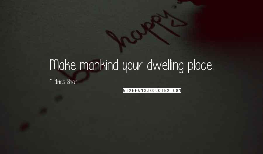 Idries Shah Quotes: Make mankind your dwelling place.