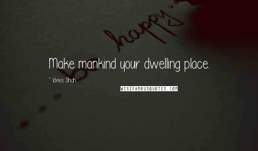 Idries Shah Quotes: Make mankind your dwelling place.