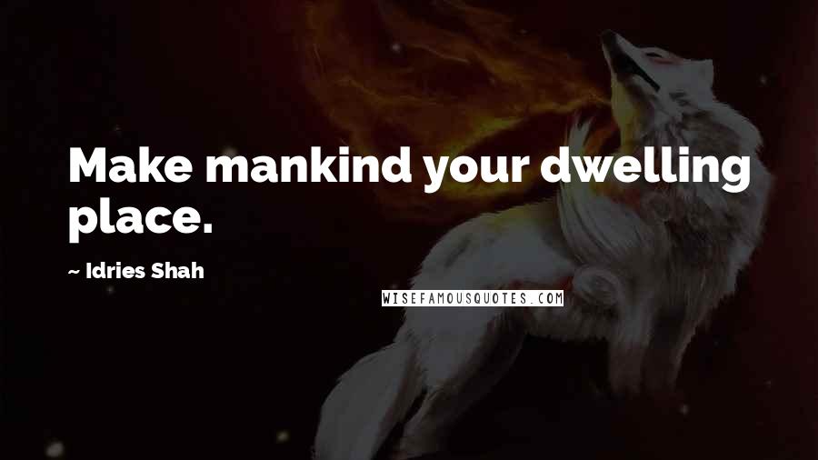 Idries Shah Quotes: Make mankind your dwelling place.