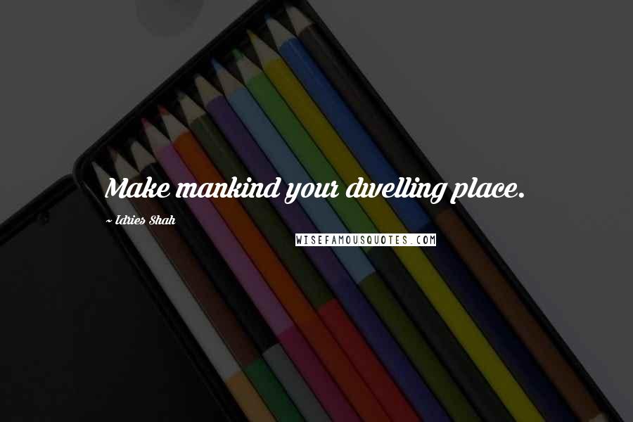 Idries Shah Quotes: Make mankind your dwelling place.