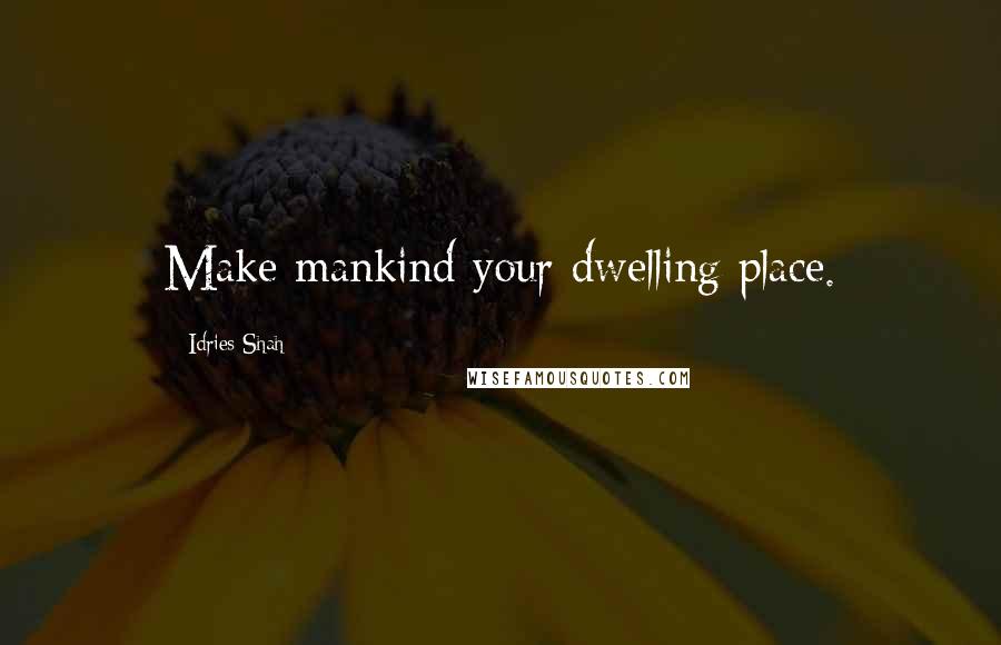 Idries Shah Quotes: Make mankind your dwelling place.