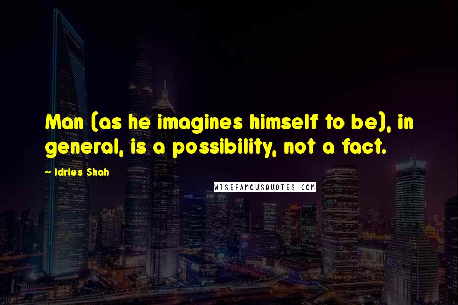 Idries Shah Quotes: Man (as he imagines himself to be), in general, is a possibility, not a fact.