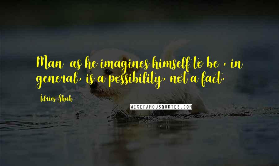 Idries Shah Quotes: Man (as he imagines himself to be), in general, is a possibility, not a fact.