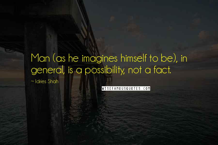 Idries Shah Quotes: Man (as he imagines himself to be), in general, is a possibility, not a fact.