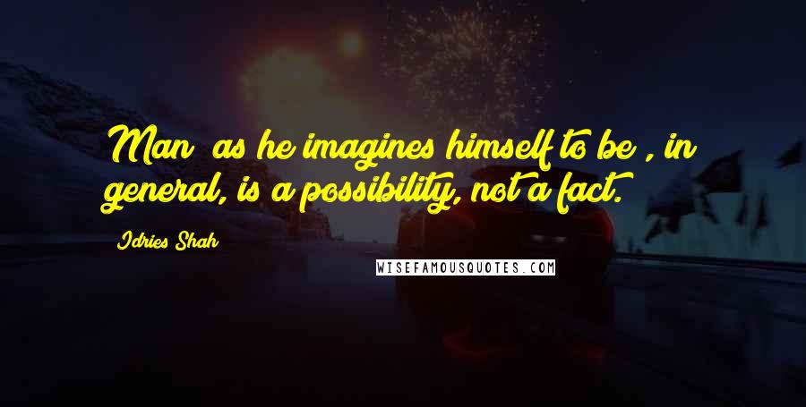 Idries Shah Quotes: Man (as he imagines himself to be), in general, is a possibility, not a fact.