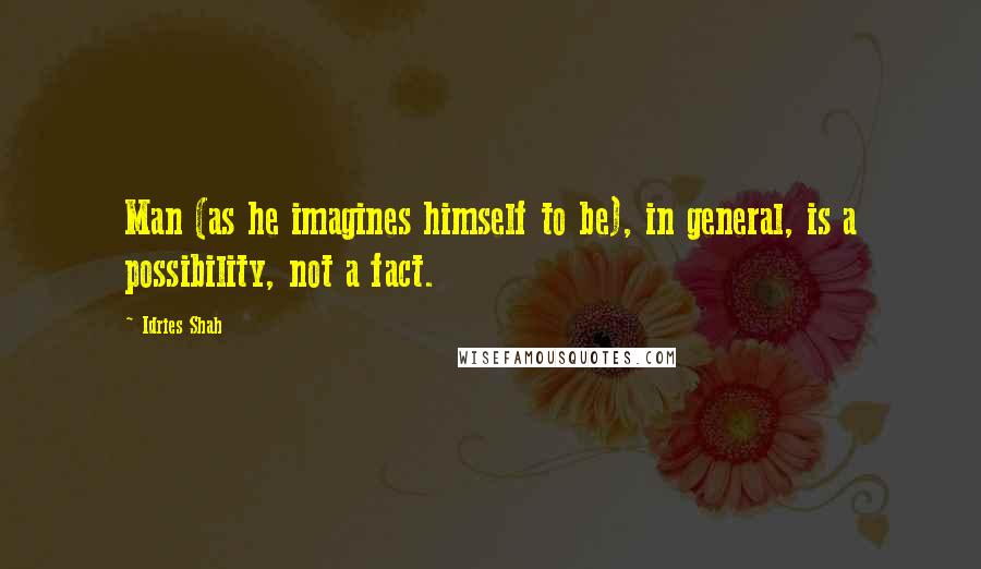 Idries Shah Quotes: Man (as he imagines himself to be), in general, is a possibility, not a fact.