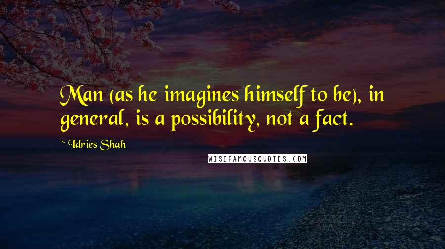 Idries Shah Quotes: Man (as he imagines himself to be), in general, is a possibility, not a fact.