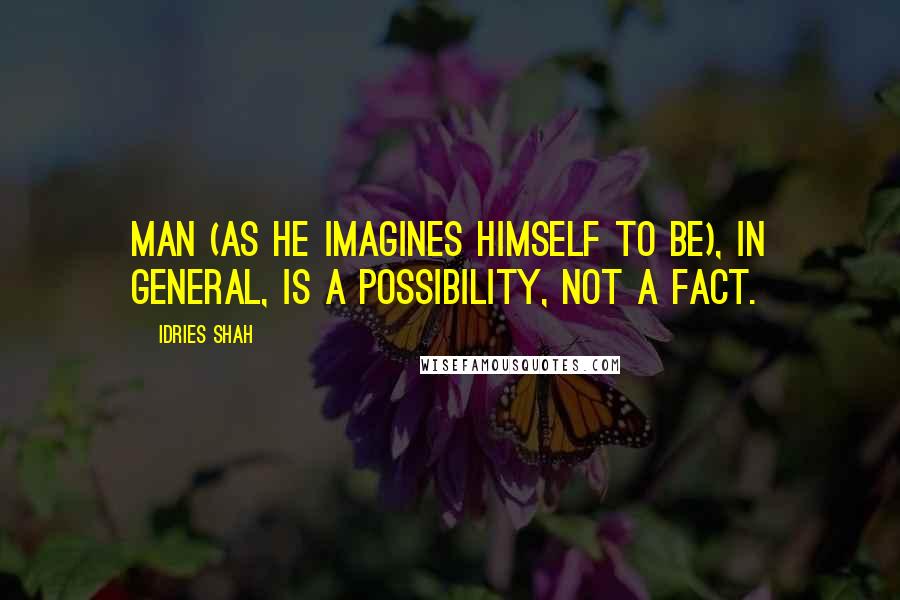 Idries Shah Quotes: Man (as he imagines himself to be), in general, is a possibility, not a fact.