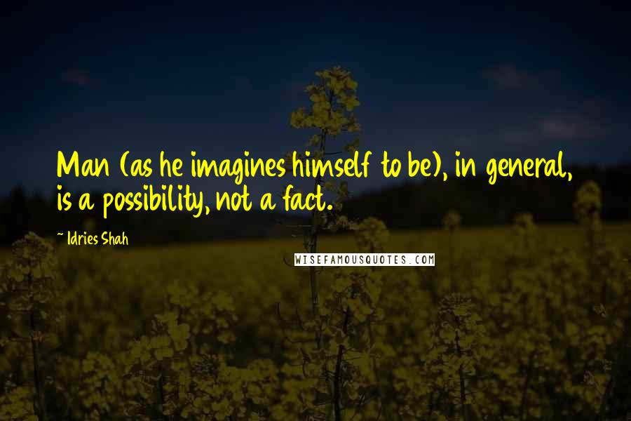 Idries Shah Quotes: Man (as he imagines himself to be), in general, is a possibility, not a fact.