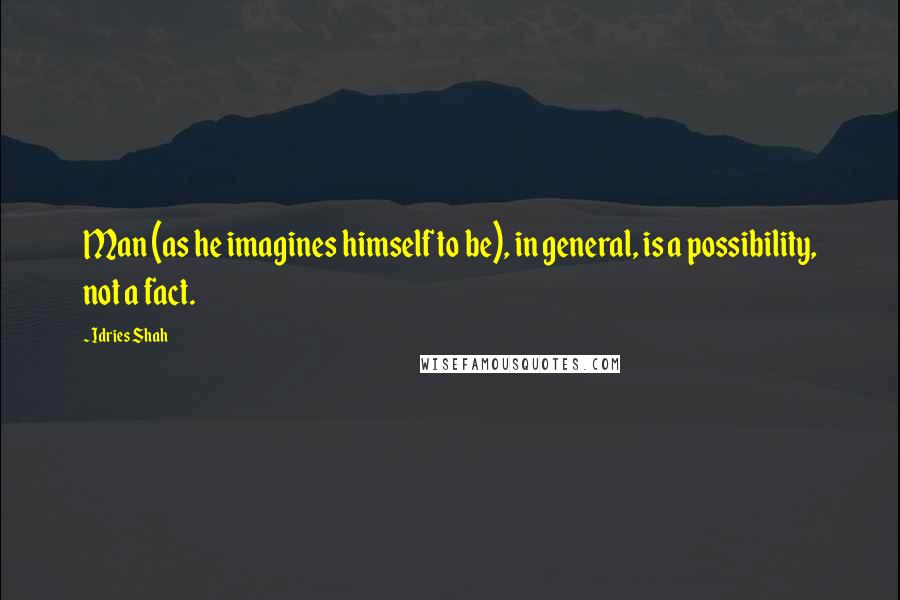 Idries Shah Quotes: Man (as he imagines himself to be), in general, is a possibility, not a fact.