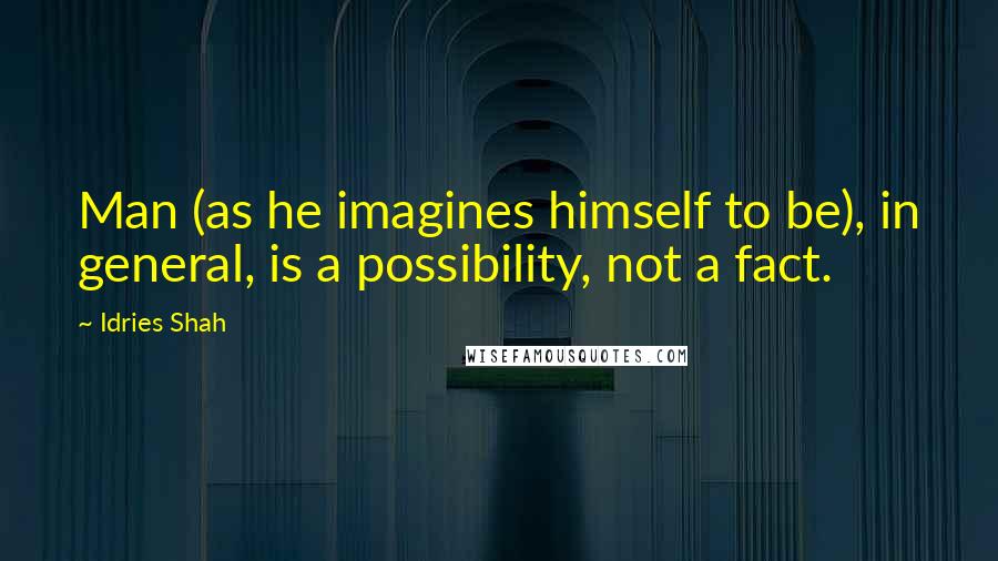 Idries Shah Quotes: Man (as he imagines himself to be), in general, is a possibility, not a fact.