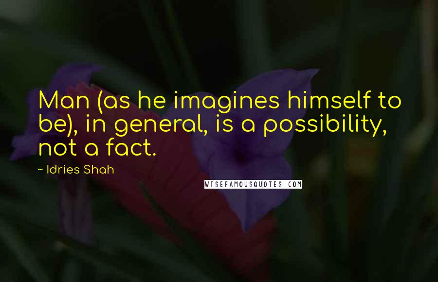 Idries Shah Quotes: Man (as he imagines himself to be), in general, is a possibility, not a fact.