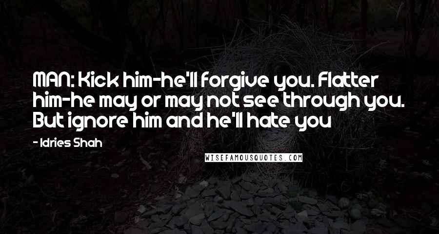 Idries Shah Quotes: MAN: Kick him-he'll forgive you. Flatter him-he may or may not see through you. But ignore him and he'll hate you
