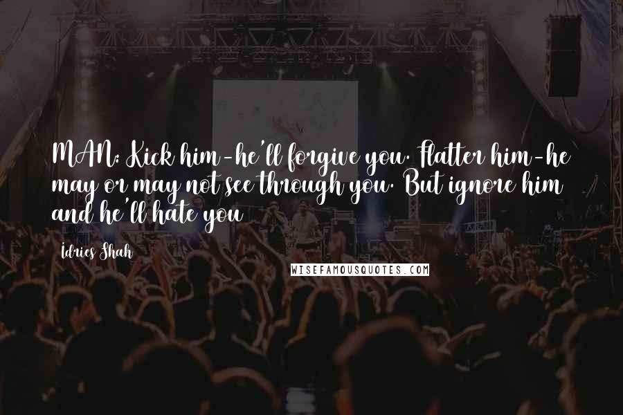 Idries Shah Quotes: MAN: Kick him-he'll forgive you. Flatter him-he may or may not see through you. But ignore him and he'll hate you