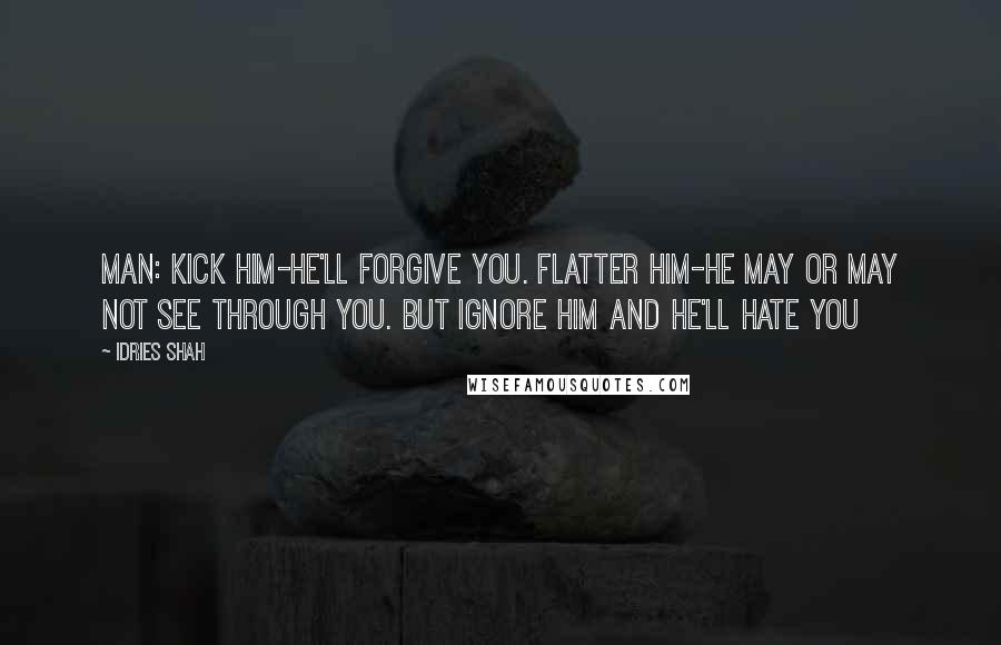 Idries Shah Quotes: MAN: Kick him-he'll forgive you. Flatter him-he may or may not see through you. But ignore him and he'll hate you
