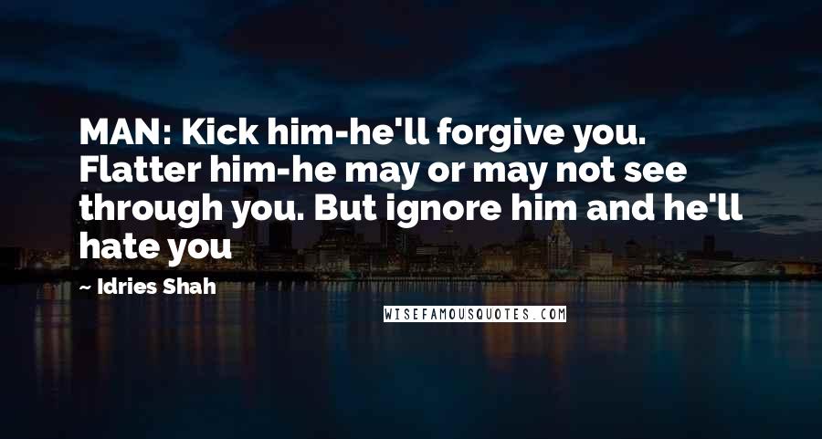 Idries Shah Quotes: MAN: Kick him-he'll forgive you. Flatter him-he may or may not see through you. But ignore him and he'll hate you