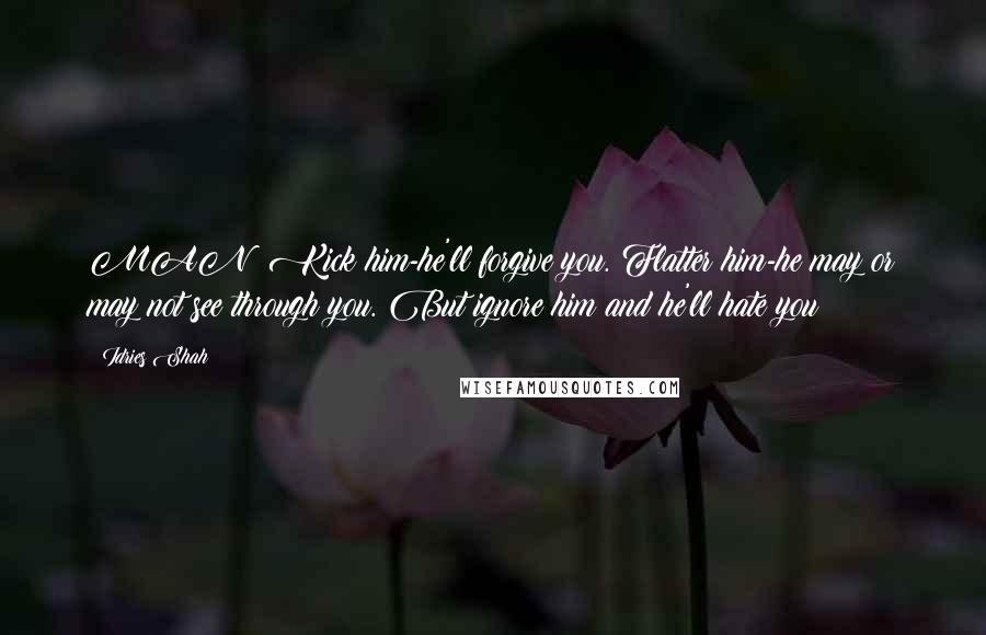 Idries Shah Quotes: MAN: Kick him-he'll forgive you. Flatter him-he may or may not see through you. But ignore him and he'll hate you
