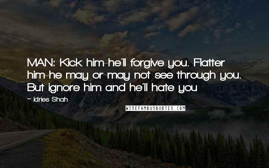 Idries Shah Quotes: MAN: Kick him-he'll forgive you. Flatter him-he may or may not see through you. But ignore him and he'll hate you