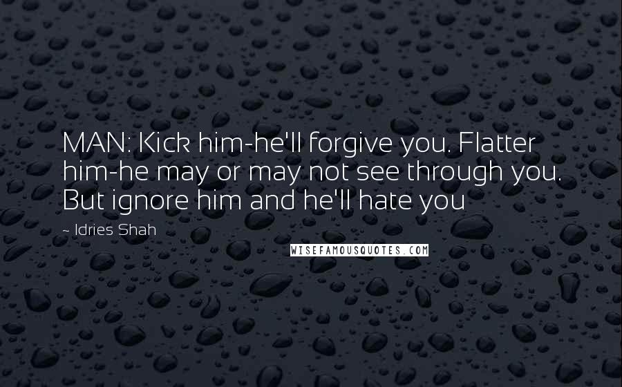 Idries Shah Quotes: MAN: Kick him-he'll forgive you. Flatter him-he may or may not see through you. But ignore him and he'll hate you