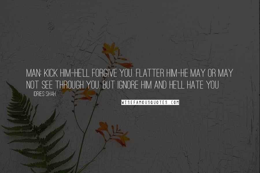 Idries Shah Quotes: MAN: Kick him-he'll forgive you. Flatter him-he may or may not see through you. But ignore him and he'll hate you